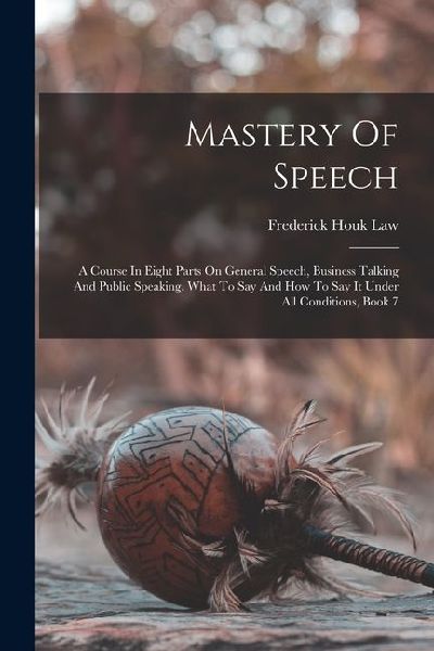Mastery Of Speech: A Course In Eight Parts On General Speech, Business Talking And Public Speaking, What To Say And How To Say It Under A