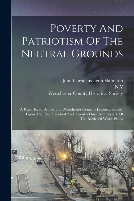 Poverty And Patriotism Of The Neutral Grounds: A Paper Read Before The Westchester County Historical Society Upon The One Hundred And Twenty-third Ann