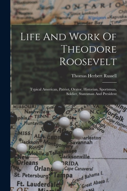 Life And Work Of Theodore Roosevelt: Typical American, Patriot, Orator, Historian, Sportsman, Soldier, Statesman And President