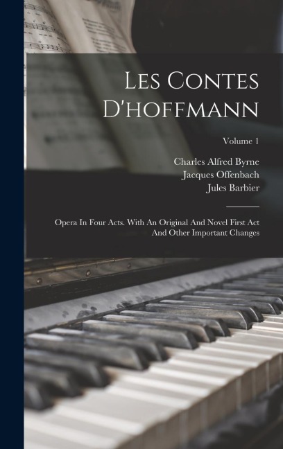 Les Contes Dhoffmann: Opera In Four Acts. With An Original And Novel First Act And Other Important Changes; Volume 1
