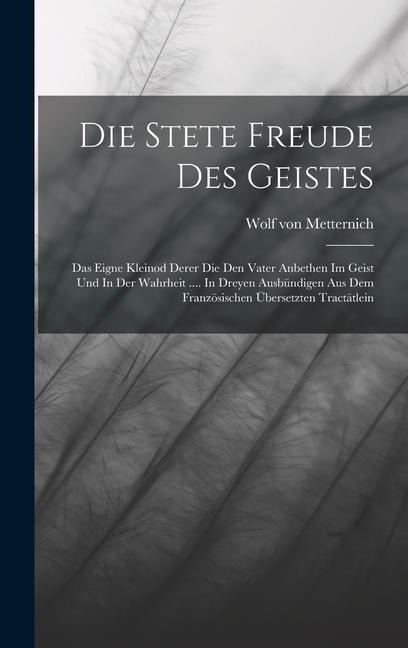 Die Stete Freude Des Geistes: Das Eigne Kleinod Derer Die Den Vater Anbethen Im Geist Und In Der Wahrheit .... In Dreyen Ausbündigen Aus Dem Französischen Übersetzten Tractätlein