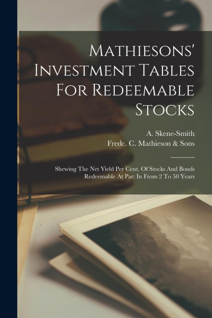 Mathiesons' Investment Tables For Redeemable Stocks: Shewing The Net Yield Per Cent. Of Stocks And Bonds Redeemable At Par: In From 2 To 50 Years