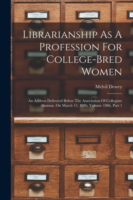 Librarianship As A Profession For College-bred Women: An Address Delivered Before The Association Of Collegiate Alumnæ, On March 13, 1886, Volume 1886, Part 1