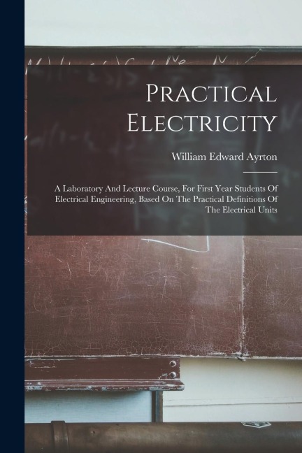 Practical Electricity: A Laboratory And Lecture Course, For First Year Students Of Electrical Engineering, Based On The Practical Definitions