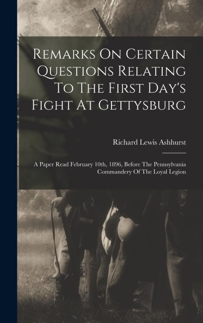 Remarks On Certain Questions Relating To The First Days Fight At Gettysburg: A Paper Read February 10th, 1896, Before The Pennsylvania Commandery Of