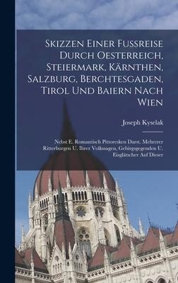 Skizzen Einer Fußreise Durch Oesterreich, Steiermark, Kärnthen, Salzburg, Berchtesgaden, Tirol Und Baiern Nach Wien: Nebst E. Romantisch Pittoresken D