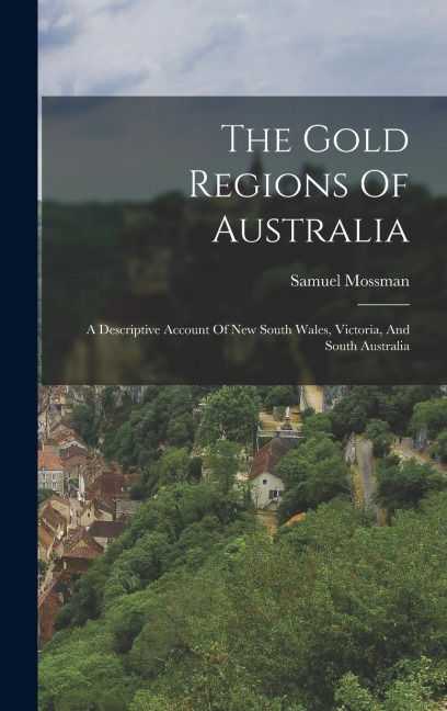 The Gold Regions Of Australia: A Descriptive Account Of New South Wales, Victoria, And South Australia