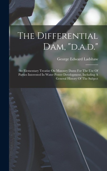 The Differential Dam, "d.a.d.": An Elementary Treatise On Masonry Dams For The Use Of Parties Interested In Water Power Development, Including A General History Of The Subject