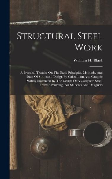 Structural Steel Work: A Practical Treatise On The Basic Principles, Methods, And Data Of Structural Design By Calculation And Graphic Static