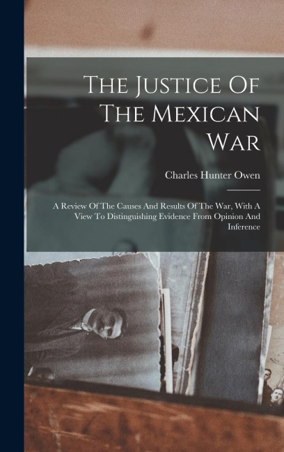 The Justice Of The Mexican War: A Review Of The Causes And Results Of The War, With A View To Distinguishing Evidence From Opinion And Inference