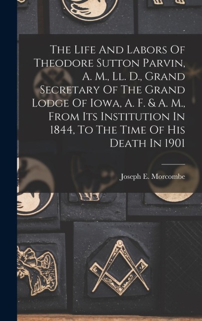 The Life And Labors Of Theodore Sutton Parvin, A. M., Ll. D., Grand Secretary Of The Grand Lodge Of Iowa, A. F. & A. M., From Its Institution In 1844, To The Time Of His Death In 1901