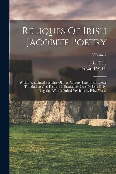 Reliques Of Irish Jacobite Poetry: With Biographical Sketches Of The Authors, Interlinear Literal Translations And Historical Illustrative Notes By Jo