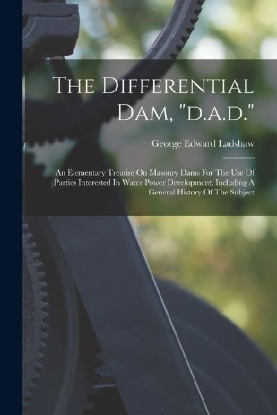 The Differential Dam, d.a.d.: An Elementary Treatise On Masonry Dams For The Use Of Parties Interested In Water Power Development, Including A General History Of The Subject