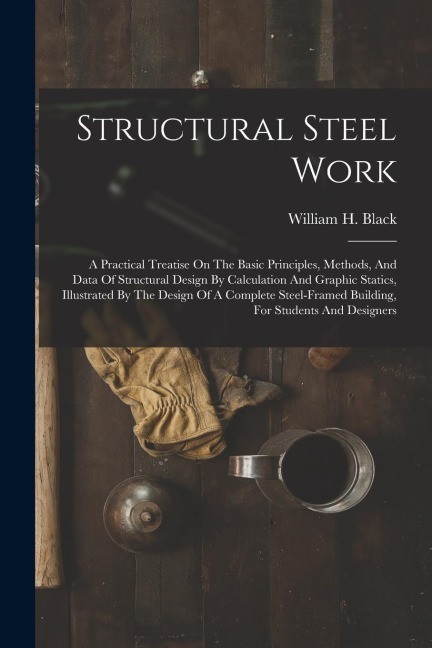 Structural Steel Work: A Practical Treatise On The Basic Principles, Methods, And Data Of Structural Design By Calculation And Graphic Static