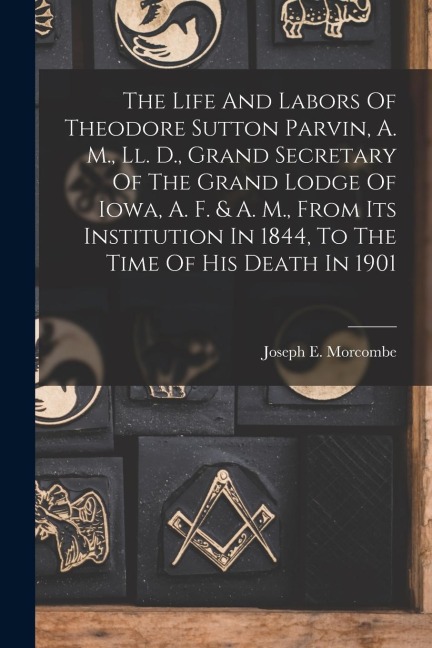 The Life And Labors Of Theodore Sutton Parvin, A. M., Ll. D., Grand Secretary Of The Grand Lodge Of Iowa, A. F. & A. M., From Its Institution In 1844, To The Time Of His Death In 1901