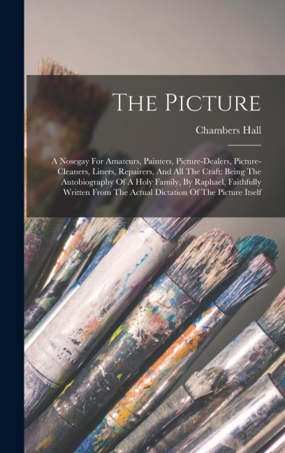 The Picture: A Nosegay For Amateurs, Painters, Picture-dealers, Picture-cleaners, Liners, Repairers, And All The Craft: Being The Autobiography Of A Holy Family, By Raphael, Faithfully Written From The Actual Dictation Of The Picture Itself