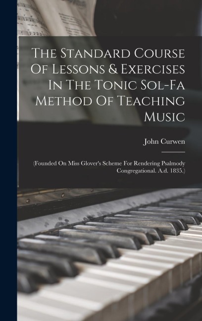 The Standard Course Of Lessons & Exercises In The Tonic Sol-fa Method Of Teaching Music: (founded On Miss Glovers Scheme For Rendering Psalmody Congregational. A.d. 1835.)