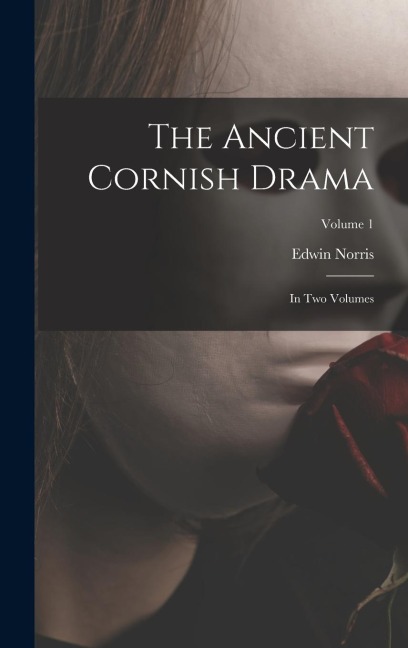 The Ancient Cornish Drama: In Two Volumes; Volume 1