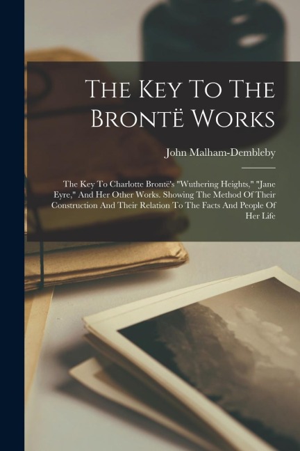 The Key To The Brontë Works: The Key To Charlotte Brontë's "wuthering Heights," "jane Eyre," And Her Other Works. Showing The Method Of Their Const