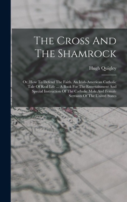 The Cross And The Shamrock: Or, How To Defend The Faith. An Irish-american Catholic Tale Of Real Life ... A Book For The Entertainment And Special Instruction Of The Catholic Male And Female Servants Of The United States