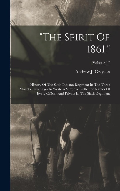 "the Spirit Of 1861.": History Of The Sixth Indiana Regiment In The Three Months' Campaign In Western Virginia...with The Names Of Every Officer And Private In The Sixth Regiment; Volume 17