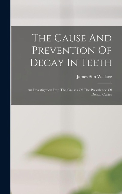 The Cause And Prevention Of Decay In Teeth: An Investigation Into The Causes Of The Prevalence Of Dental Caries