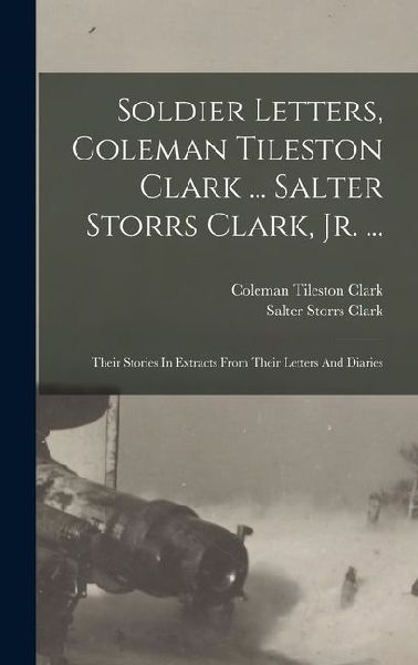 Soldier Letters, Coleman Tileston Clark ... Salter Storrs Clark, Jr. ...: Their Stories In Extracts From Their Letters And Diaries