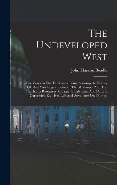 The Undeveloped West: Or, Five Years In The Territories: Being A Complete History Of That Vast Region Between The Mississippi And The Pacific, Its Resources, Climate, Inhabitants, And Natural Curiosities, Etc., Etc. Life And Adventure On Prairies,