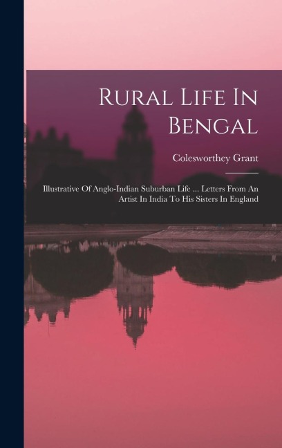Rural Life In Bengal: Illustrative Of Anglo-indian Suburban Life ... Letters From An Artist In India To His Sisters In England