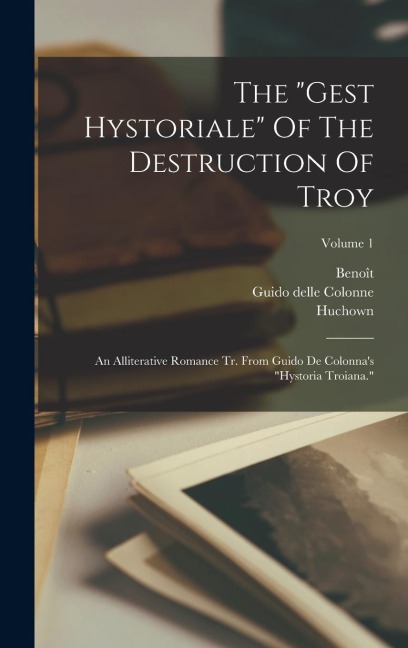 The "gest Hystoriale" Of The Destruction Of Troy: An Alliterative Romance Tr. From Guido De Colonna's "hystoria Troiana."; Volume 1