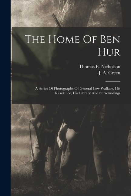 The Home Of Ben Hur: A Series Of Photographs Of General Lew Wallace, His Residence, His Library And Surroundings