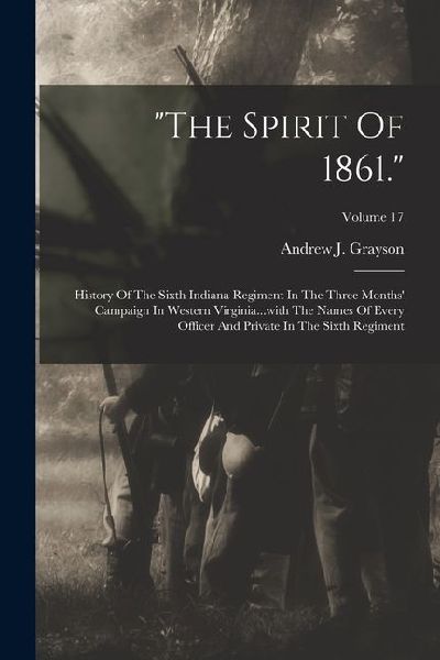 "the Spirit Of 1861.": History Of The Sixth Indiana Regiment In The Three Months' Campaign In Western Virginia...with The Names Of Every Officer And Private In The Sixth Regiment; Volume 17