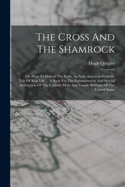 The Cross And The Shamrock: Or, How To Defend The Faith. An Irish-american Catholic Tale Of Real Life ... A Book For The Entertainment And Special