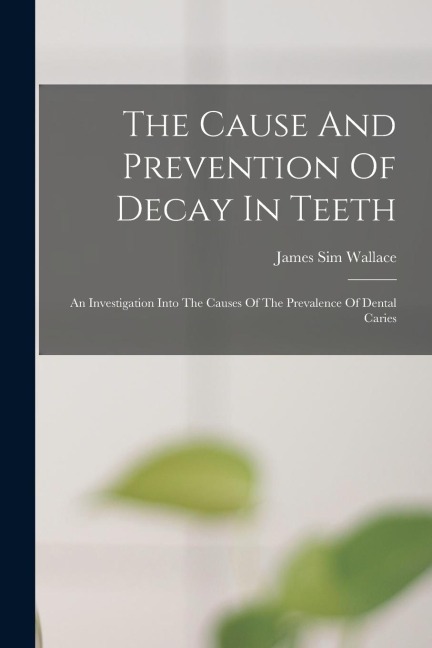The Cause And Prevention Of Decay In Teeth: An Investigation Into The Causes Of The Prevalence Of Dental Caries