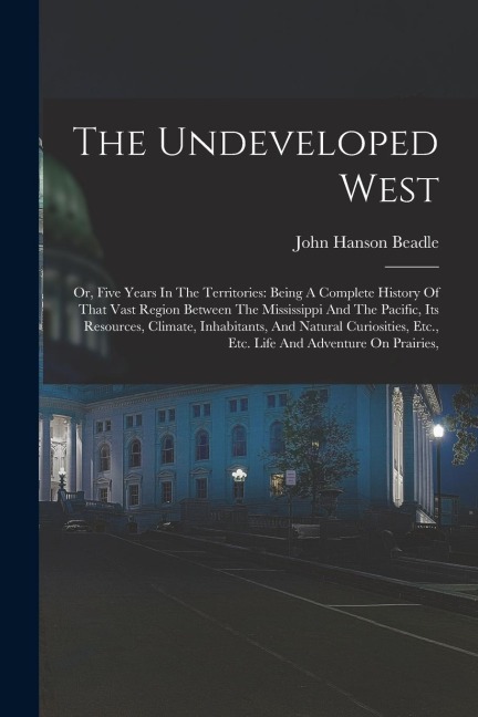 The Undeveloped West: Or, Five Years In The Territories: Being A Complete History Of That Vast Region Between The Mississippi And The Pacific, Its Resources, Climate, Inhabitants, And Natural Curiosities, Etc., Etc. Life And Adventure On Prairies,
