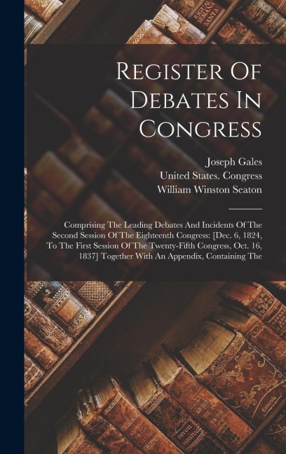 Register Of Debates In Congress: Comprising The Leading Debates And Incidents Of The Second Session Of The Eighteenth Congress: [dec. 6, 1824, To The