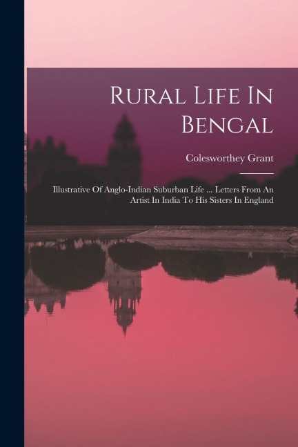 Rural Life In Bengal: Illustrative Of Anglo-indian Suburban Life ... Letters From An Artist In India To His Sisters In England