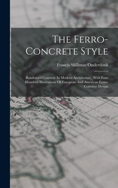 The Ferro-concrete Style: Reinforced Concrete In Modern Architecture, With Four Hundred Illustrations Of European And American Ferro-concrete Design
