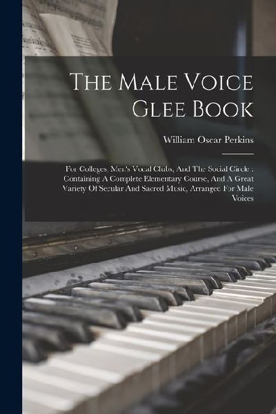 The Male Voice Glee Book: For Colleges, Mens Vocal Clubs, And The Social Circle: Containing A Complete Elementary Course, And A Great Variety Of Secular And Sacred Music, Arranged For Male Voices