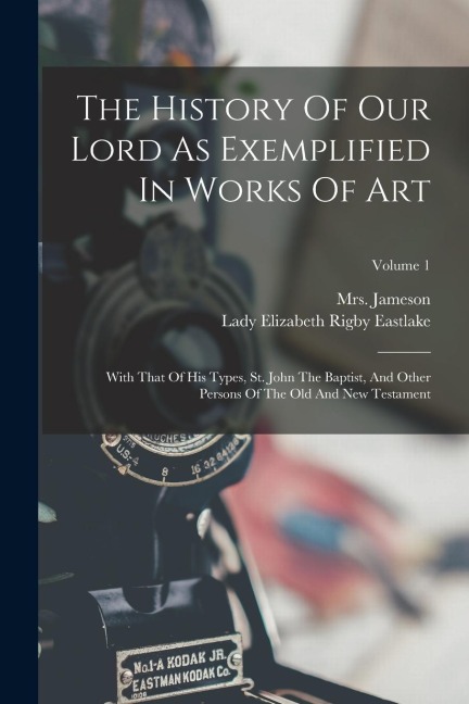 The History Of Our Lord As Exemplified In Works Of Art: With That Of His Types, St. John The Baptist, And Other Persons Of The Old And New Testament;