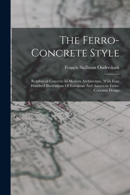 The Ferro-concrete Style: Reinforced Concrete In Modern Architecture, With Four Hundred Illustrations Of European And American Ferro-concrete Design