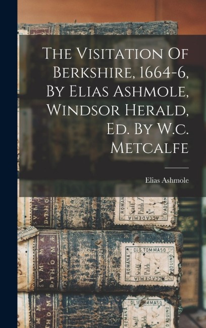 The Visitation Of Berkshire, 1664-6, By Elias Ashmole, Windsor Herald, Ed. By W.c. Metcalfe
