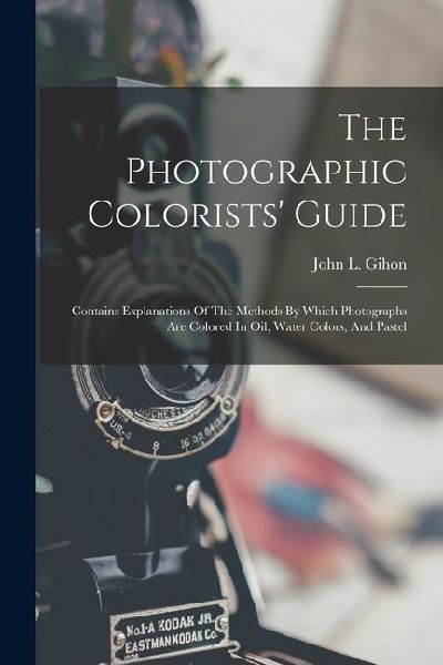 The Photographic Colorists Guide: Contains Explanations Of The Methods By Which Photographs Are Colored In Oil, Water Colors, And Pastel