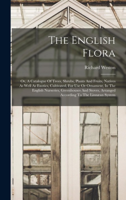 The English Flora: Or, A Catalogue Of Trees, Shrubs, Plants And Fruits, Natives As Well As Exotics, Cultivated, For Use Or Ornament, In The English Nurseries, Greenhouses And Stoves, Arranged According To The Linnæan System