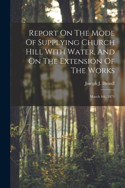Report On The Mode Of Supplying Church Hill With Water, And On The Extension Of The Works: March 4th, 1871