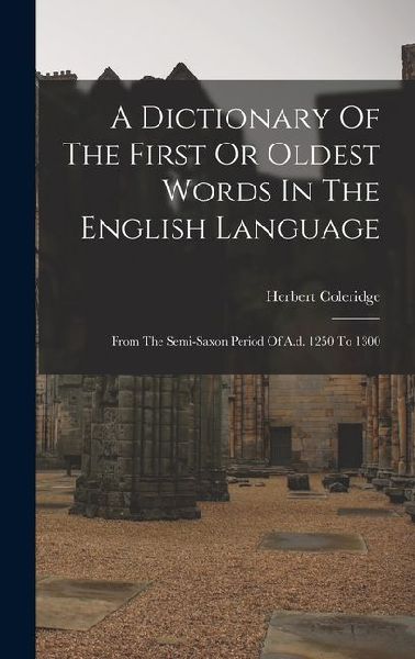 A Dictionary Of The First Or Oldest Words In The English Language: From The Semi-saxon Period Of A.d. 1250 To 1300