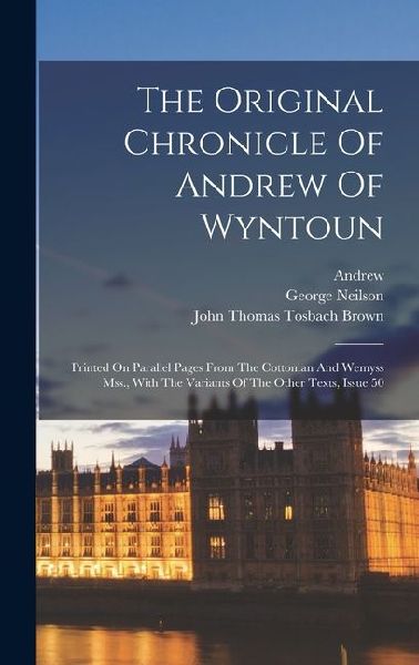 The Original Chronicle Of Andrew Of Wyntoun: Printed On Parallel Pages From The Cottonian And Wemyss Mss., With The Variants Of The Other Texts, Issue