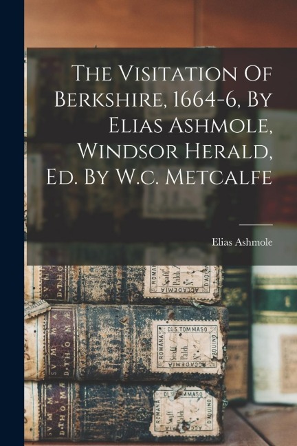 The Visitation Of Berkshire, 1664-6, By Elias Ashmole, Windsor Herald, Ed. By W.c. Metcalfe