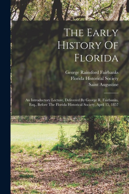 The Early History Of Florida: An Introductory Lecture, Delivered By George R. Fairbanks, Esq., Before The Florida Historical Society, April 15, 1857