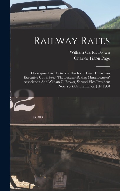 Railway Rates: Correspondence Between Charles T. Page, Chairman Executive Committee, The Leather Belting Manufacturers' Association And William C. Brown, Second Vice-president New York Central Lines, July 1908